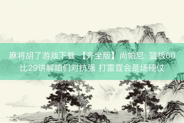 麻将胡了游戏下载 【齐全版】尚帕尼: 篮板60比29讲解咱们对抗强 打雷霆会是场硬仗