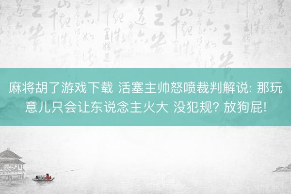 麻将胡了游戏下载 活塞主帅怒喷裁判解说: 那玩意儿只会让东说念主火大 没犯规? 放狗屁!