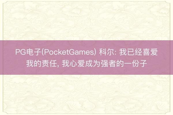 PG电子(PocketGames) 科尔: 我已经喜爱我的责任， 我心爱成为强者的一份子
