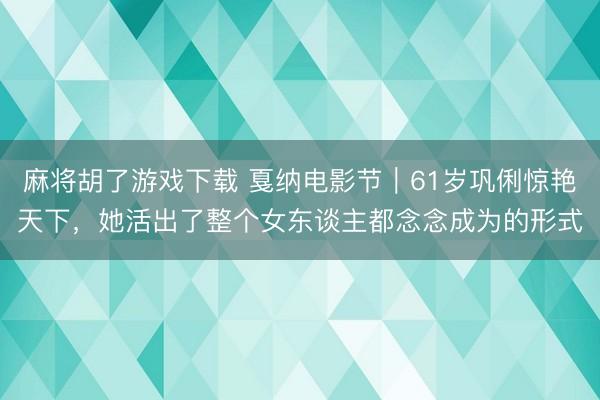 麻将胡了游戏下载 戛纳电影节｜61岁巩俐惊艳天下，她活出了整个女东谈主都念念成为的形式