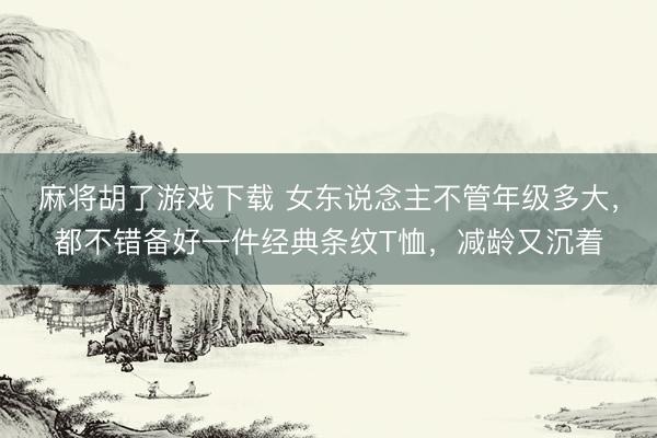 麻将胡了游戏下载 女东说念主不管年级多大,都不错备好一件经典条纹T恤,减龄又沉着