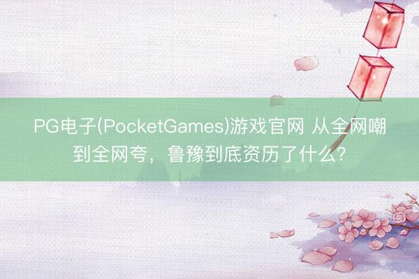 PG电子(PocketGames)游戏官网 从全网嘲到全网夸，鲁豫到底资历了什么？