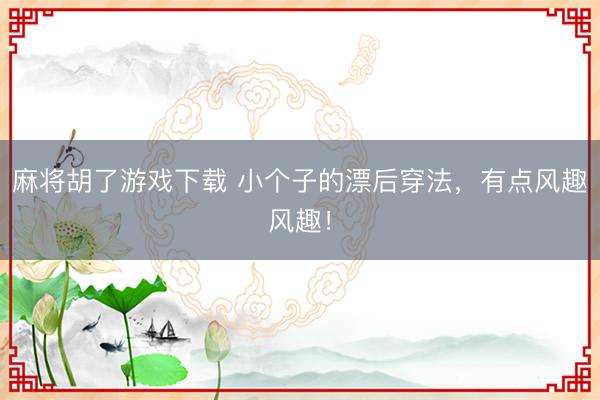 麻将胡了游戏下载 小个子的漂后穿法，有点风趣风趣！