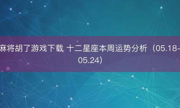麻将胡了游戏下载 十二星座本周运势分析（05.18-05.24）