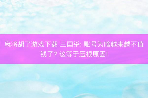 麻将胡了游戏下载 三国杀: 账号为啥越来越不值钱了? 这等于压根原因!