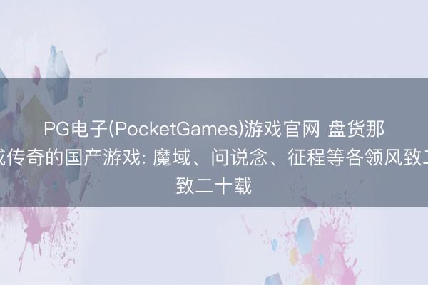 PG电子(PocketGames)游戏官网 盘货那些活成传奇的国产游戏: 魔域、问说念、征程等各领风致二十载