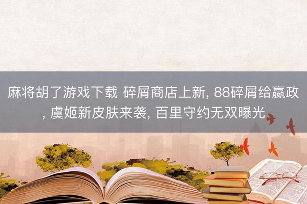 麻将胡了游戏下载 碎屑商店上新， 88碎屑给嬴政， 虞姬新皮肤来袭， 百里守约无双曝光