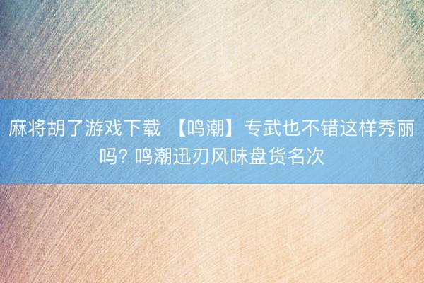 麻将胡了游戏下载 【鸣潮】专武也不错这样秀丽吗? 鸣潮迅刃风味盘货名次