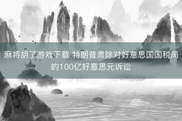 麻将胡了游戏下载 特朗普肃除对好意思国国税局的100亿好意思元诉讼