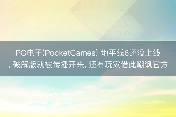 PG电子(PocketGames) 地平线6还没上线， 破解版就被传播开来， 还有玩家借此嘲讽官方