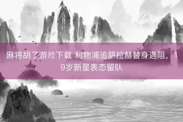 麻将胡了游戏下载 利物浦追萨拉赫替身遇阻，19岁新星表态留队