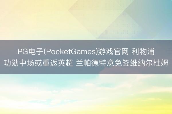 PG电子(PocketGames)游戏官网 利物浦功勋中场或重返英超 兰帕德特意免签维纳尔杜姆