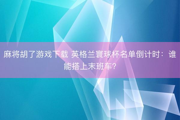 麻将胡了游戏下载 英格兰寰球杯名单倒计时：谁能搭上末班车？
