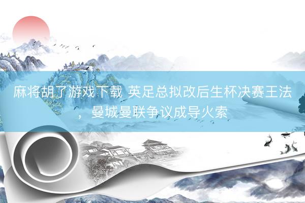 麻将胡了游戏下载 英足总拟改后生杯决赛王法,曼城曼联争议成导火索