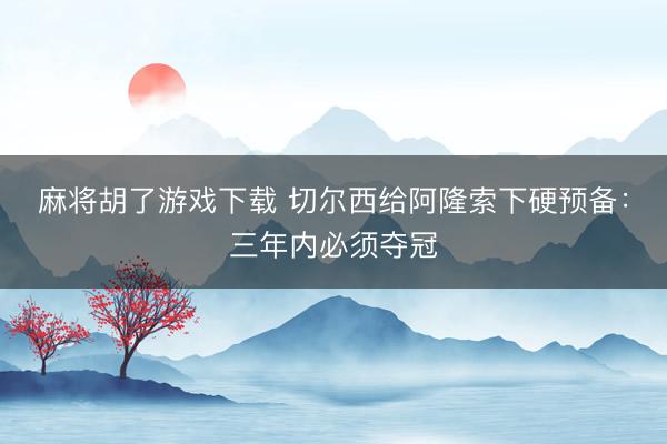麻将胡了游戏下载 切尔西给阿隆索下硬预备:三年内必须夺冠