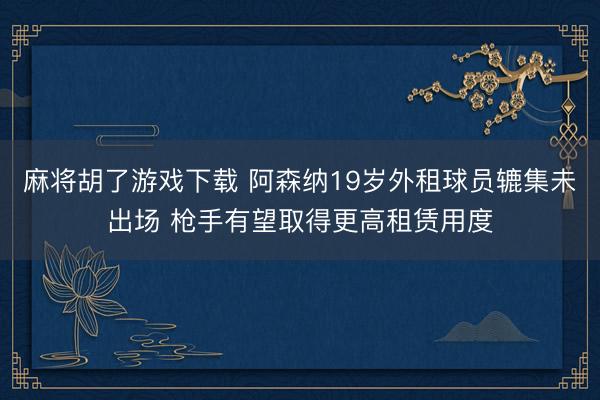麻将胡了游戏下载 阿森纳19岁外租球员辘集未出场 枪手有望取得更高租赁用度