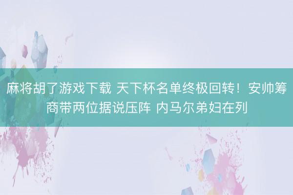 麻将胡了游戏下载 天下杯名单终极回转！安帅筹商带两位据说压阵 内马尔弟妇在列