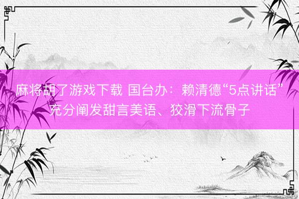 麻将胡了游戏下载 国台办：赖清德“5点讲话”充分阐发甜言美语、狡滑下流骨子