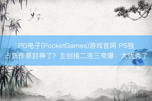 PG电子(PocketGames)游戏官网 PS独占新作要封神了?主创接二连三夸爆:太优秀了