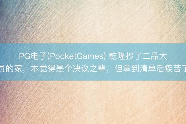 PG电子(PocketGames) 乾隆抄了二品大员的家，本觉得是个决议之辈，但拿到清单后疾苦了