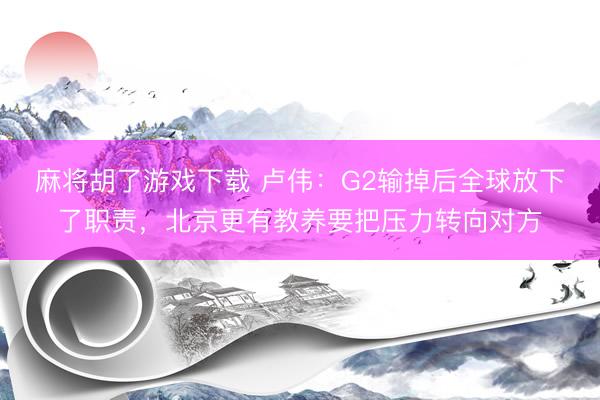 麻将胡了游戏下载 卢伟:G2输掉后全球放下了职责,北京更有教养要把压力转向对方