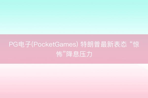 PG电子(PocketGames) 特朗普最新表态 “惊怖”降息压力