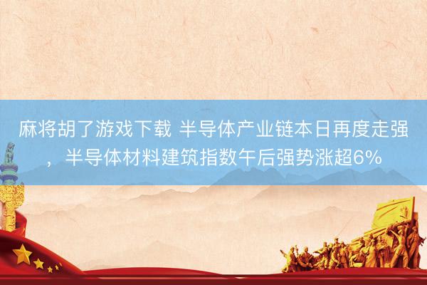麻将胡了游戏下载 半导体产业链本日再度走强，半导体材料建筑指数午后强势涨超6%