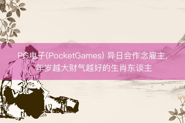 PG电子(PocketGames) 异日会作念雇主， 年岁越大财气越好的生肖东谈主