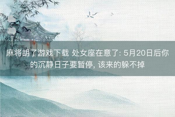 麻将胡了游戏下载 处女座在意了: 5月20日后你的沉静日子要暂停， 该来的躲不掉