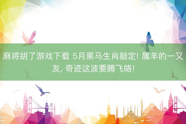 麻将胡了游戏下载 5月黑马生肖敲定! 属羊的一又友， 奇迹这波要腾飞咯!