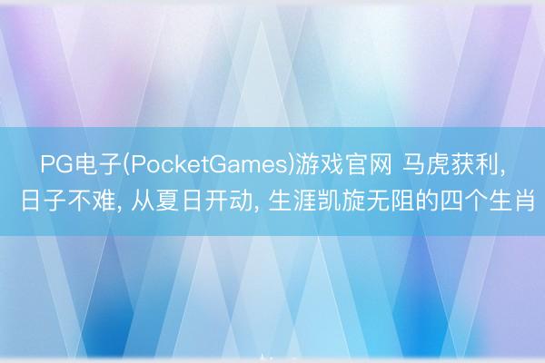 PG电子(PocketGames)游戏官网 马虎获利， 日子不难， 从夏日开动， 生涯凯旋无阻的四个生肖