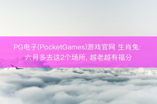 PG电子(PocketGames)游戏官网 生肖兔: 六月多去这2个场所， 越老越有福分