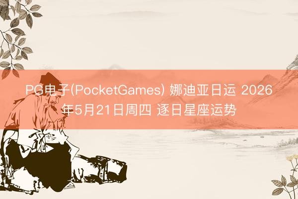 PG电子(PocketGames) 娜迪亚日运 2026年5月21日周四 逐日星座运势