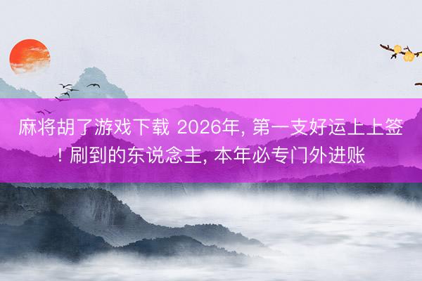麻将胡了游戏下载 2026年， 第一支好运上上签! 刷到的东说念主， 本年必专门外进账