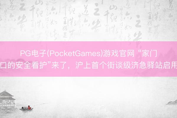 PG电子(PocketGames)游戏官网 “家门口的安全看护”来了，沪上首个街谈级济急驿站启用