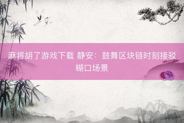 麻将胡了游戏下载 静安：鼓舞区块链时刻接驳糊口场景