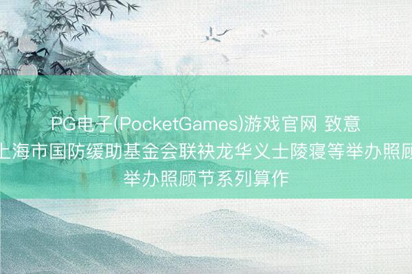 PG电子(PocketGames)游戏官网 致意白衣天神，上海市国防缓助基金会联袂龙华义士陵寝等举办照顾节系列算作