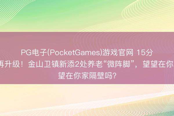 PG电子(PocketGames)游戏官网 15分钟做事圈再升级！金山卫镇新添2处养老“微阵脚”，望望在你家隔壁吗？