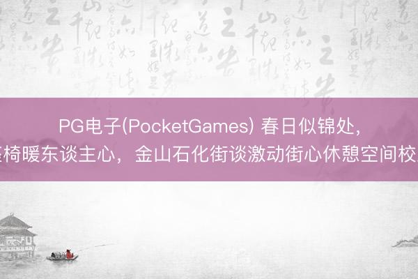 PG电子(PocketGames) 春日似锦处，座椅暖东谈主心，金山石化街谈激动街心休憩空间校正