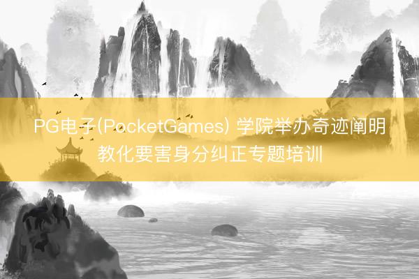 PG电子(PocketGames) 学院举办奇迹阐明教化要害身分纠正专题培训