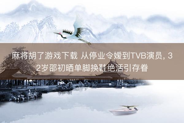 麻将胡了游戏下载 从停业令嫒到TVB演员， 32岁邵初晒单脚换鞋绝活引存眷