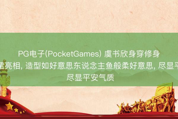 PG电子(PocketGames) 虞书欣身穿修身裸色长裙亮相， 造型如好意思东说念主鱼般柔好意思，<a href=