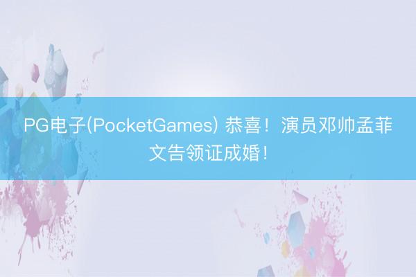 PG电子(PocketGames) 恭喜！演员邓帅孟菲文告领证成婚！