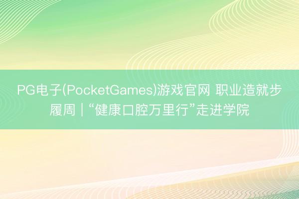PG电子(PocketGames)游戏官网 职业造就步履周 | “健康口腔万里行”走进学院