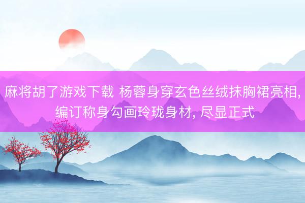 麻将胡了游戏下载 杨蓉身穿玄色丝绒抹胸裙亮相， 编订称身勾画玲珑身材，<a href=