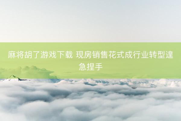 麻将胡了游戏下载 现房销售花式成行业转型遑急捏手