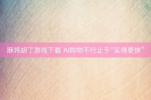麻将胡了游戏下载 AI购物不行止于“买得更快”