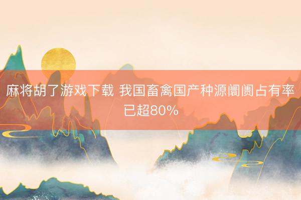 麻将胡了游戏下载 我国畜禽国产种源阛阓占有率已超80%