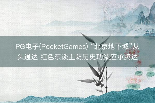 PG电子(PocketGames) “北京地下城”从头通达 红色东谈主防历史功绩应承腾达