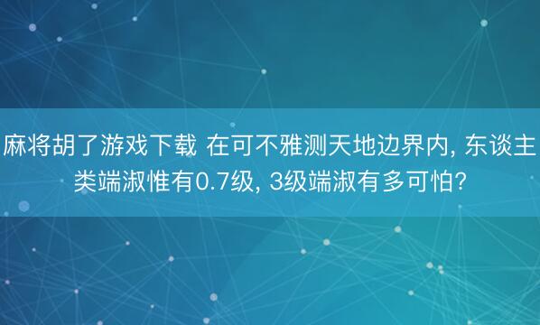 麻将胡了游戏下载 在可不雅测天地边界内, 东谈主类端淑惟有0.7级, 3级端淑有多可怕?